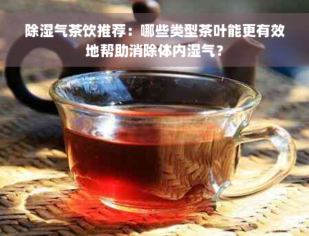 除湿气茶饮推荐：哪些类型茶叶能更有效地帮助消除体内湿气？