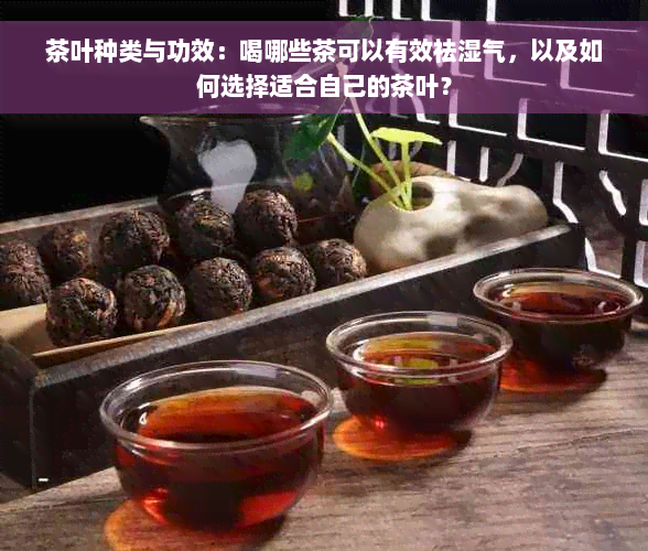 茶叶种类与功效：喝哪些茶可以有效祛湿气，以及如何选择适合自己的茶叶？
