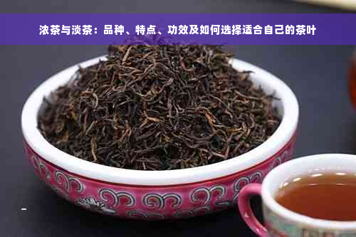 浓茶与淡茶：品种、特点、功效及如何选择适合自己的茶叶