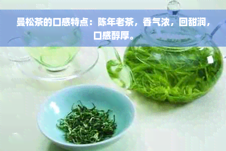 曼松茶的口感特点：陈年老茶，香气浓，回甜润，口感醇厚。