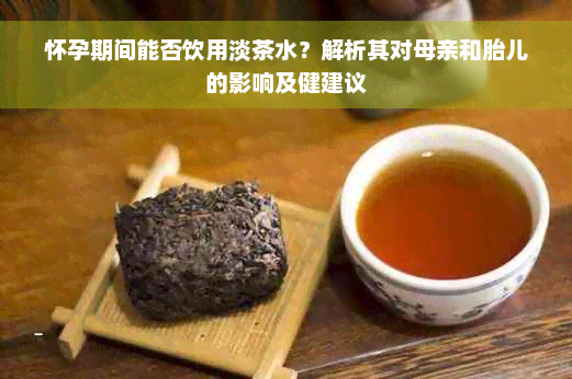 怀孕期间能否饮用淡茶水？解析其对母亲和胎儿的影响及健建议