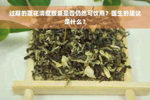 过期的莲花清瘟胶囊是否仍然可饮用？医生的建议是什么？