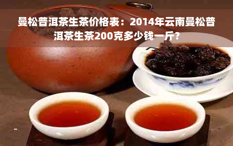 曼松普洱茶生茶价格表：2014年云南曼松普洱茶生茶200克多少钱一斤？