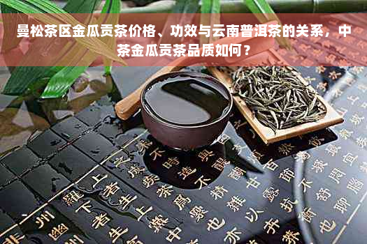 曼松茶区金瓜贡茶价格、功效与云南普洱茶的关系，中茶金瓜贡茶品质如何？