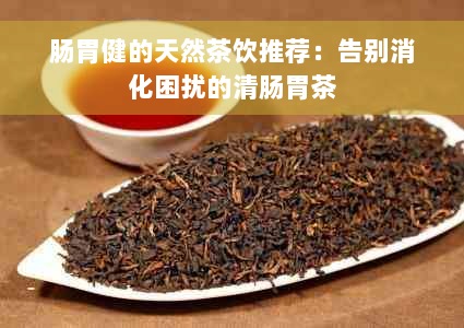 肠胃健的天然茶饮推荐：告别消化困扰的清肠胃茶