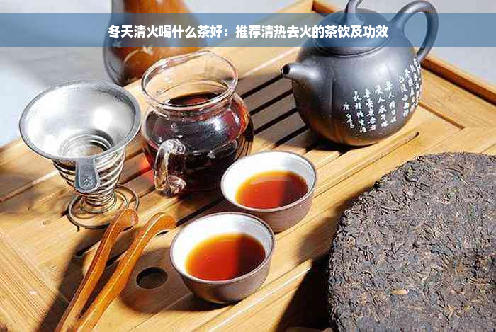 冬天清火喝什么茶好：推荐清热去火的茶饮及功效