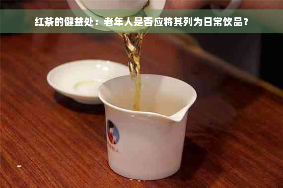 红茶的健益处：老年人是否应将其列为日常饮品？