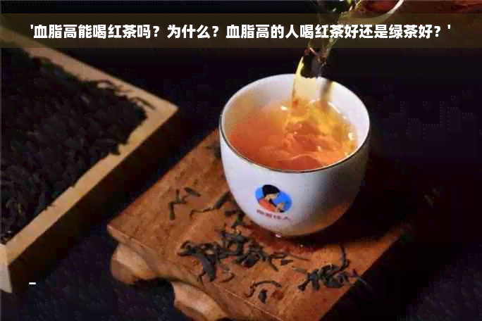 '血脂高能喝红茶吗？为什么？血脂高的人喝红茶好还是绿茶好？'