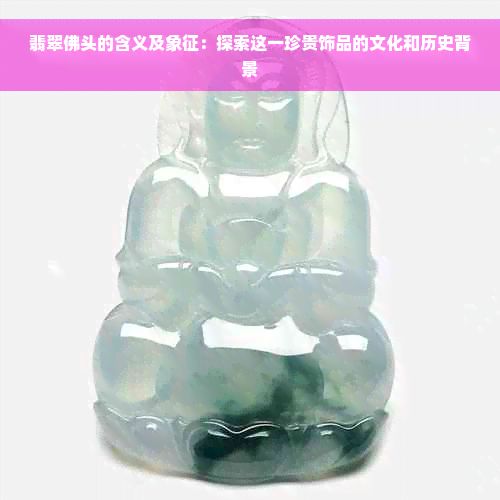 翡翠佛头的含义及象征：探索这一珍贵饰品的文化和历史背景