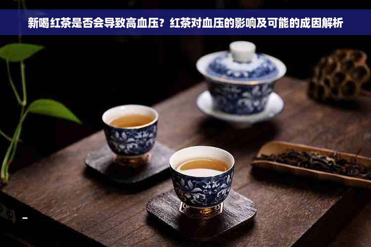 新喝红茶是否会导致高血压？红茶对血压的影响及可能的成因解析