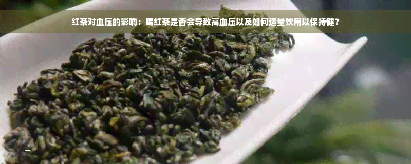 红茶对血压的影响：喝红茶是否会导致高血压以及如何适量饮用以保持健？