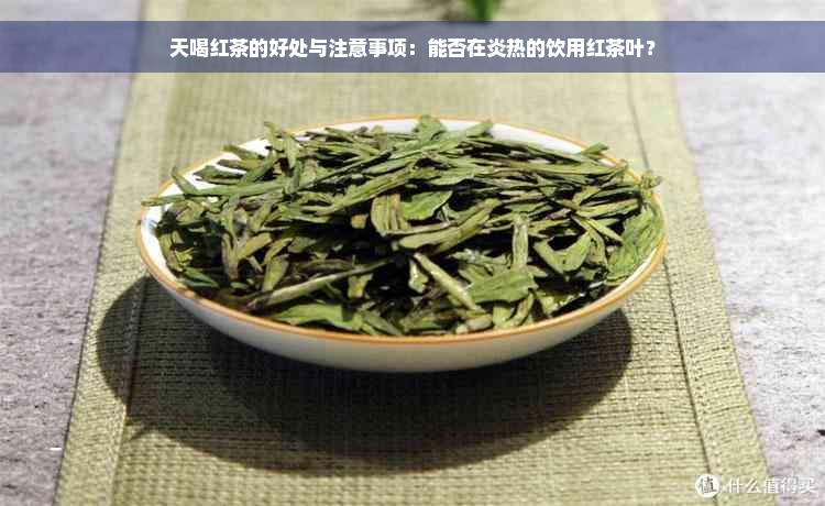 天喝红茶的好处与注意事项：能否在炎热的饮用红茶叶？