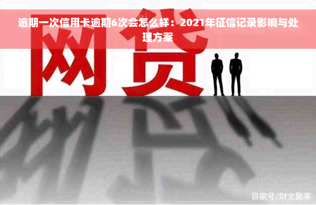 逾期一次信用卡逾期6次会怎么样：2021年征信记录影响与处理方案