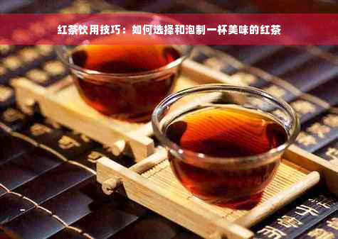 红茶饮用技巧：如何选择和泡制一杯美味的红茶