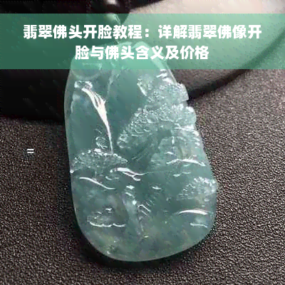 翡翠佛头开脸教程：详解翡翠佛像开脸与佛头含义及价格