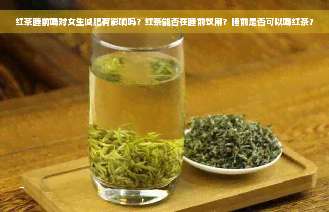 红茶睡前喝对女生减肥有影响吗？红茶能否在睡前饮用？睡前是否可以喝红茶？