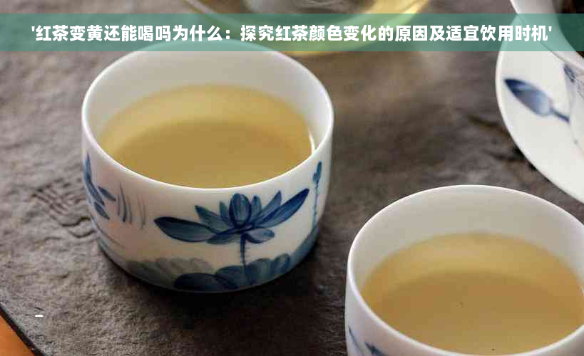 '红茶变黄还能喝吗为什么：探究红茶颜色变化的原因及适宜饮用时机'