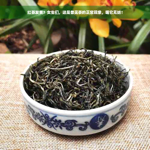 红茶发黄？女生们，这是普洱茶的正常现象，喝它无妨！