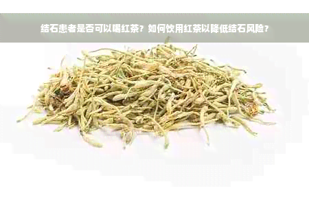 结石患者是否可以喝红茶？如何饮用红茶以降低结石风险？