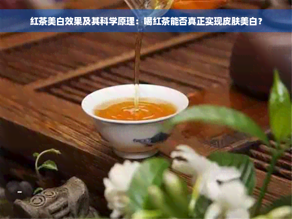 红茶美白效果及其科学原理：喝红茶能否真正实现皮肤美白？