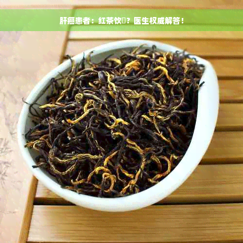 肝癌患者：红茶饮葯？医生权威解答！