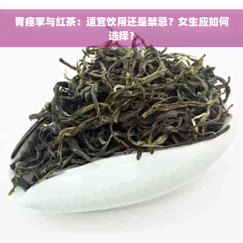 胃痉挛与红茶：适宜饮用还是禁忌？女生应如何选择？