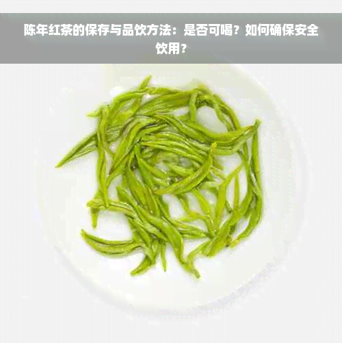 陈年红茶的保存与品饮方法：是否可喝？如何确保安全饮用？