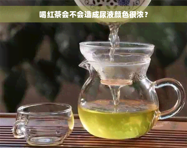 喝红茶会不会造成尿液颜色很浓？