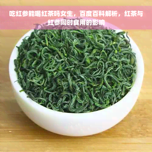 吃红参能喝红茶吗女生，百度百科解析，红茶与红参同时食用的影响