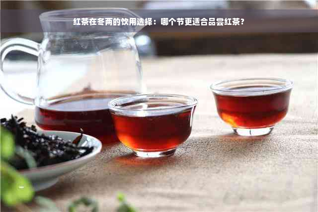 红茶在冬两的饮用选择：哪个节更适合品尝红茶？