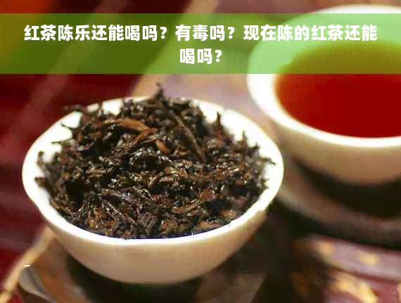 红茶陈乐还能喝吗？有毒吗？现在陈的红茶还能喝吗？