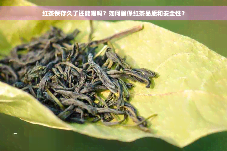 红茶保存久了还能喝吗？如何确保红茶品质和安全性？