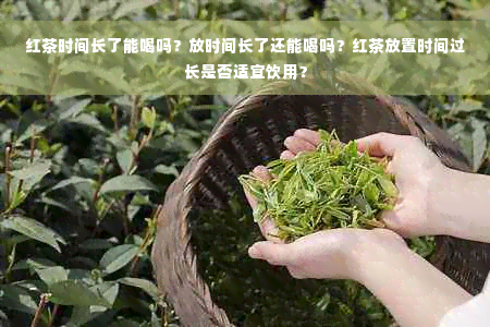 红茶时间长了能喝吗？放时间长了还能喝吗？红茶放置时间过长是否适宜饮用？