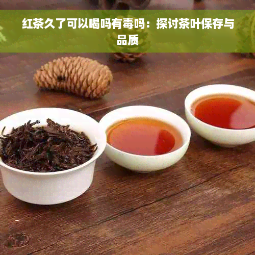 红茶久了可以喝吗有毒吗：探讨茶叶保存与品质