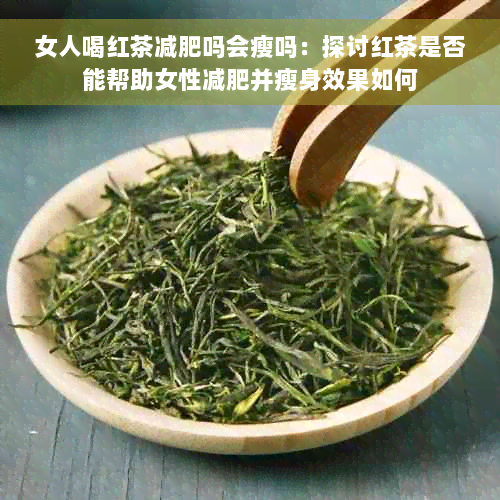 女人喝红茶减肥吗会瘦吗：探讨红茶是否能帮助女性减肥并瘦身效果如何