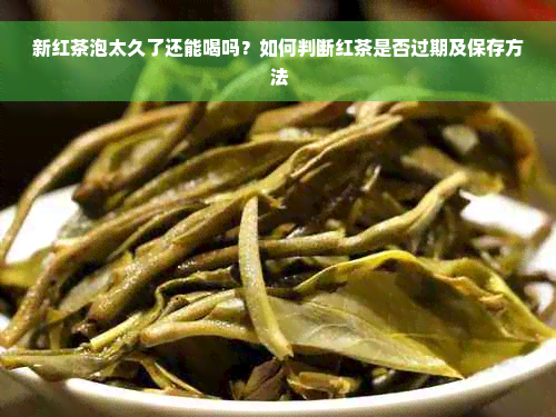 新红茶泡太久了还能喝吗？如何判断红茶是否过期及保存方法