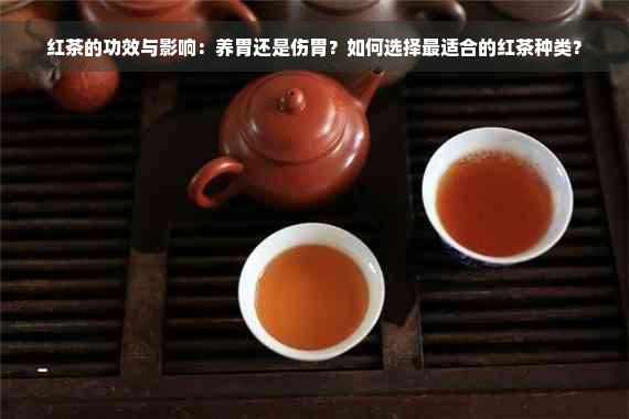 红茶的功效与影响：养胃还是伤胃？如何选择最适合的红茶种类？