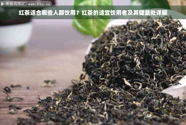 红茶适合哪些人群饮用？红茶的适宜饮用者及其健益处详解