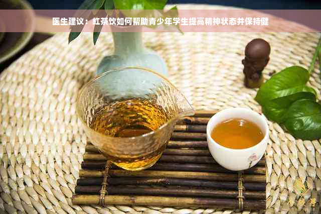 医生建议：红茶饮如何帮助青少年学生提高精神状态并保持健