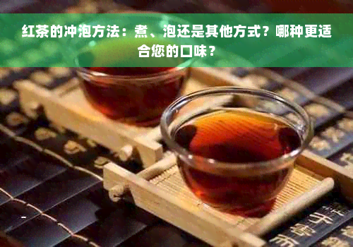 红茶的冲泡方法：煮、泡还是其他方式？哪种更适合您的口味？