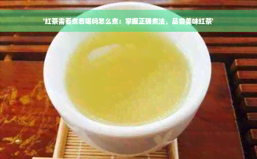 '红茶需要煮着喝吗怎么煮：掌握正确煮法，品尝美味红茶'