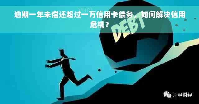 逾期一年未偿还超过一万信用卡债务，如何解决信用危机？