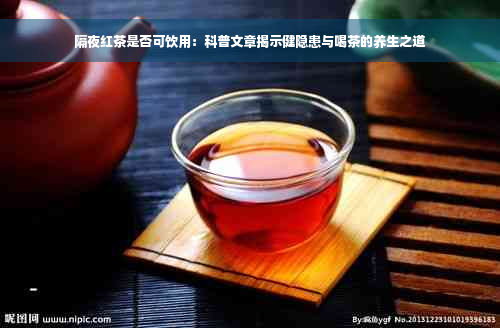 隔夜红茶是否可饮用：科普文章揭示健隐患与喝茶的养生之道