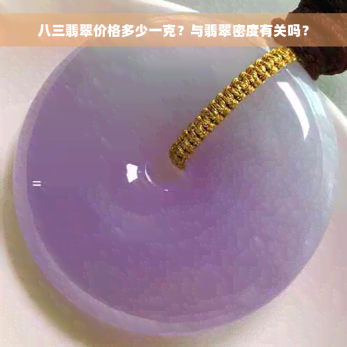 八三翡翠价格多少一克？与翡翠密度有关吗？