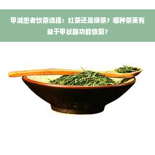 甲减患者饮茶选择：红茶还是绿茶？哪种茶更有益于甲状腺功能恢复？