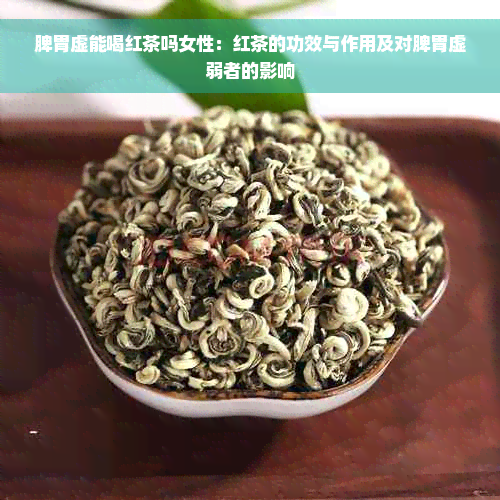 脾胃虚能喝红茶吗女性：红茶的功效与作用及对脾胃虚弱者的影响