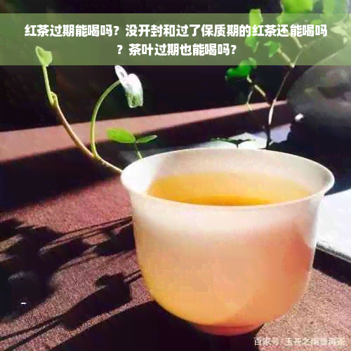 红茶过期能喝吗？没开封和过了保质期的红茶还能喝吗？茶叶过期也能喝吗？