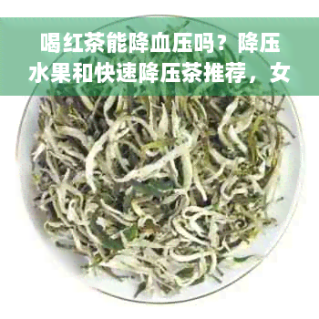 喝红茶能降血压吗？降压水果和快速降压茶推荐，女性如何喝红茶降血压？