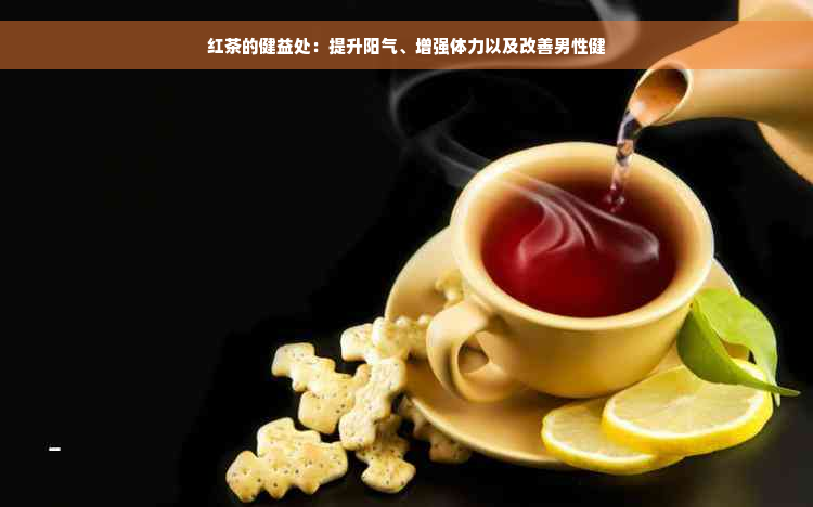 红茶的健益处：提升阳气、增强体力以及改善男性健