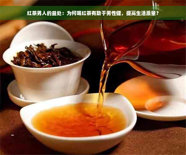 红茶男人的益处：为何喝红茶有助于男性健，提高生活质量？